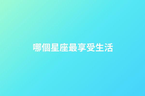 哪個星座最享受生活-第1張-星座運勢-玄機派