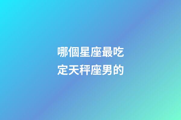 哪個星座最吃定天秤座男的-第1張-星座運勢-玄機派