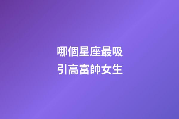 哪個星座最吸引高富帥女生-第1張-星座運勢-玄機派
