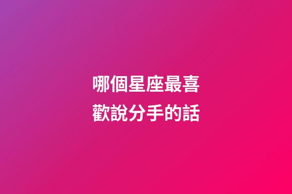 哪個星座最喜歡說分手的話-第1張-星座運勢-玄機派