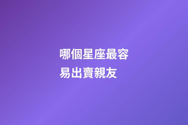 哪個星座最容易出賣親友-第1張-星座運勢-玄機派