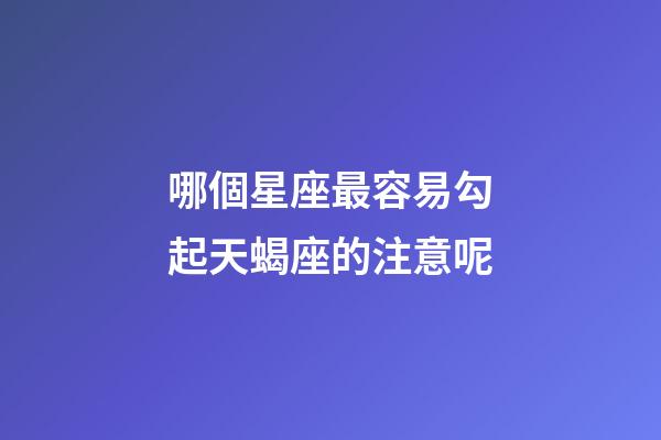 哪個星座最容易勾起天蝎座的注意呢-第1張-星座運勢-玄機派