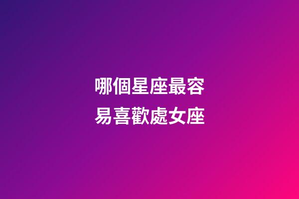 哪個星座最容易喜歡處女座-第1張-星座運勢-玄機派