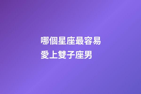 哪個星座最容易愛上雙子座男-第1張-星座運勢-玄機派