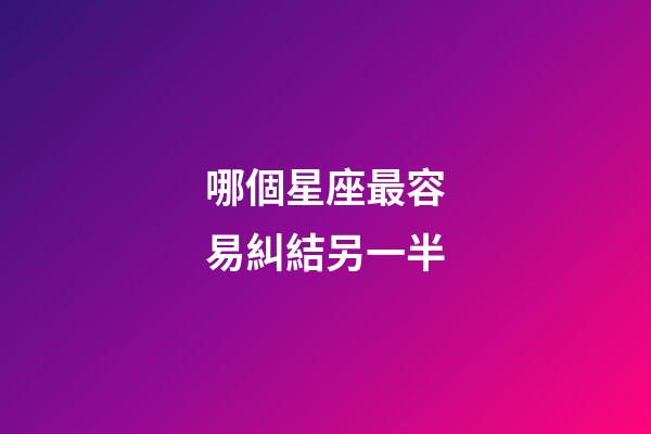 哪個星座最容易糾結另一半-第1張-星座運勢-玄機派