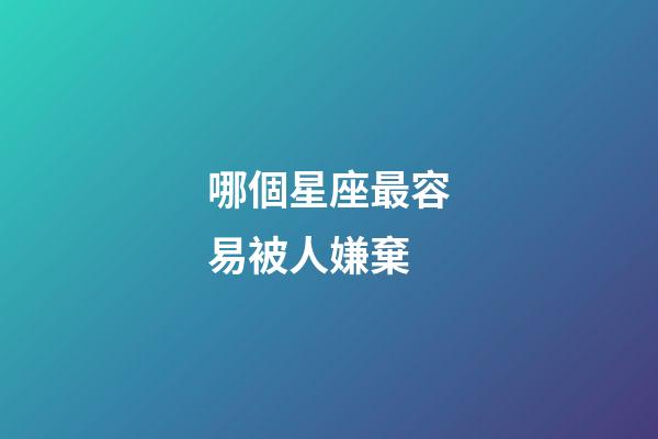 哪個星座最容易被人嫌棄-第1張-星座運勢-玄機派