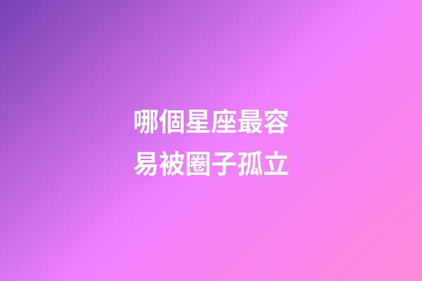 哪個星座最容易被圈子孤立-第1張-星座運勢-玄機派
