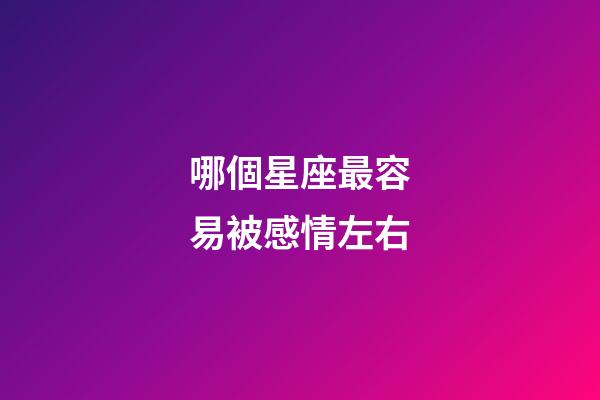 哪個星座最容易被感情左右-第1張-星座運勢-玄機派