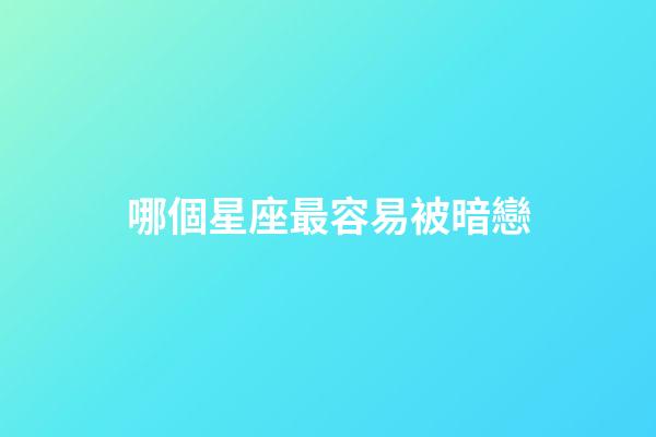哪個星座最容易被暗戀-第1張-星座運勢-玄機派