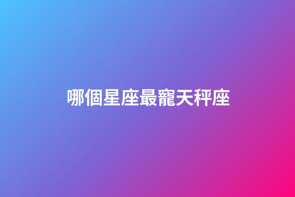 哪個星座最寵天秤座-第1張-星座運勢-玄機派