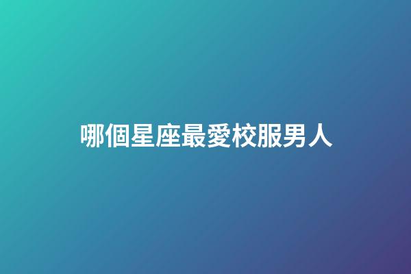 哪個星座最愛校服男人-第1張-星座運勢-玄機派