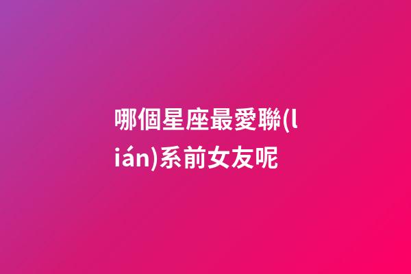 哪個星座最愛聯(lián)系前女友呢-第1張-星座運勢-玄機派