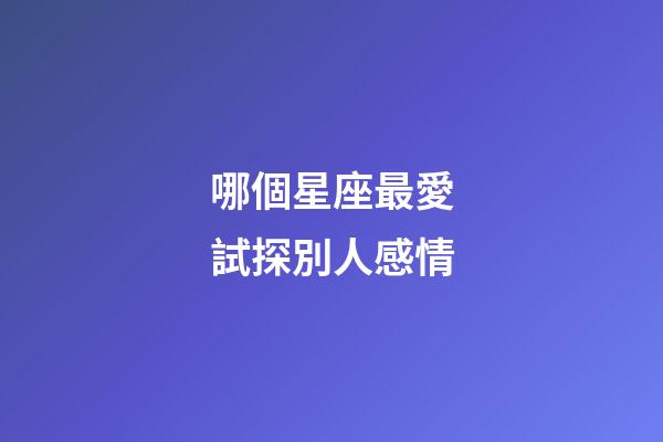 哪個星座最愛試探別人感情-第1張-星座運勢-玄機派