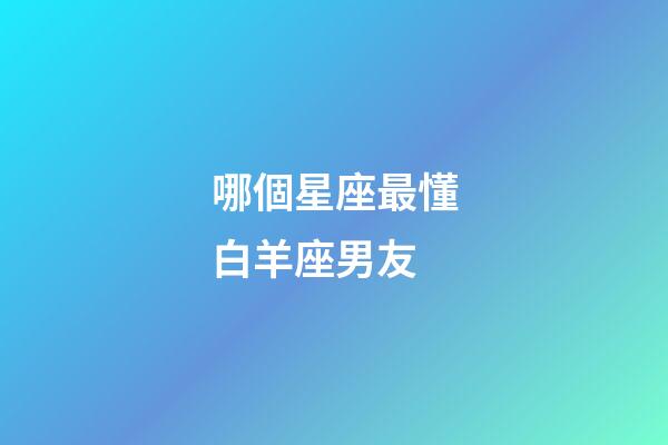 哪個星座最懂白羊座男友-第1張-星座運勢-玄機派