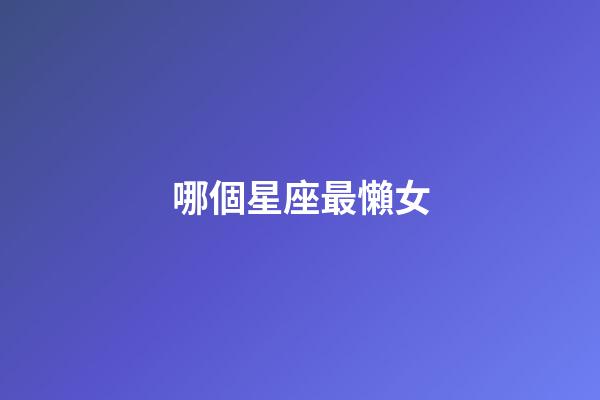 哪個星座最懶女-第1張-星座運勢-玄機派