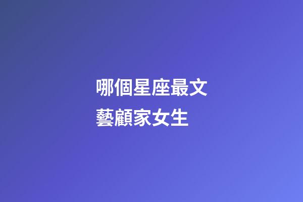 哪個星座最文藝顧家女生-第1張-星座運勢-玄機派