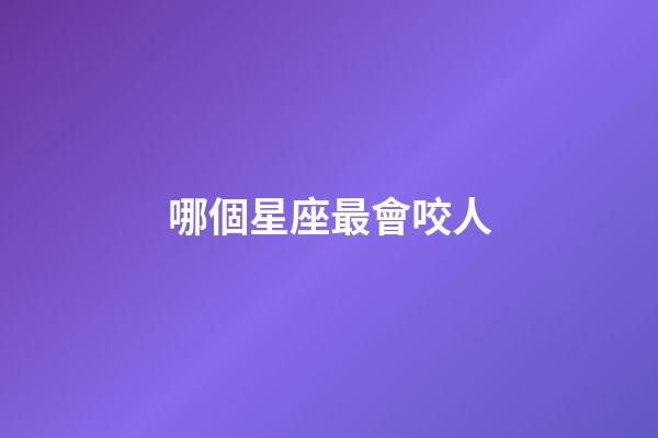 哪個星座最會咬人-第1張-星座運勢-玄機派