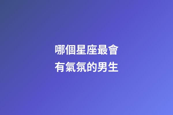 哪個星座最會有氣氛的男生-第1張-星座運勢-玄機派