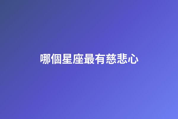 哪個星座最有慈悲心