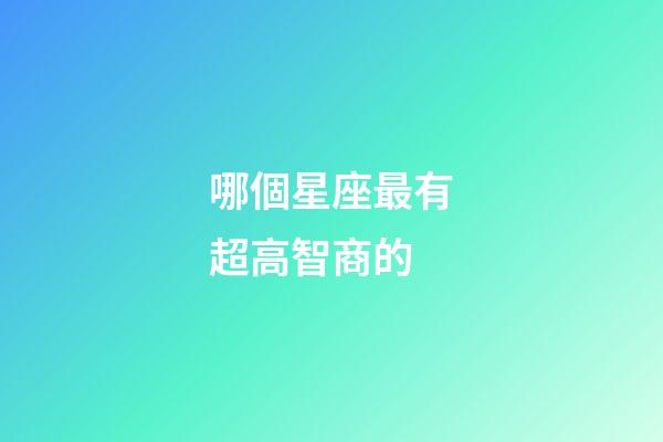 哪個星座最有超高智商的-第1張-星座運(yùn)勢-玄機(jī)派