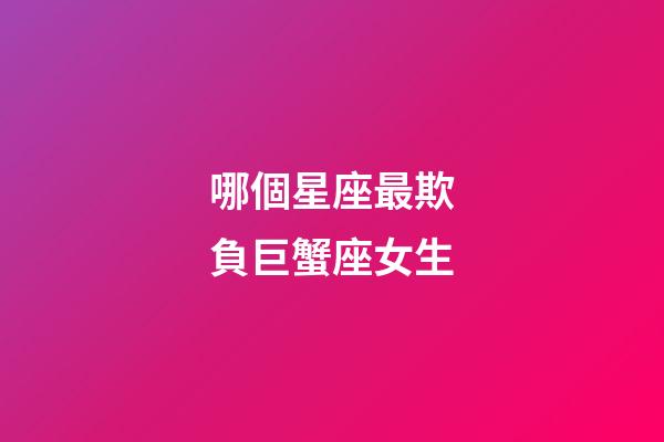 哪個星座最欺負巨蟹座女生-第1張-星座運勢-玄機派
