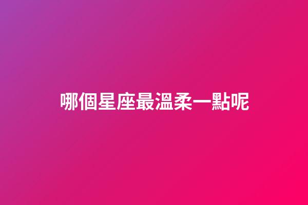 哪個星座最溫柔一點呢-第1張-星座運勢-玄機派