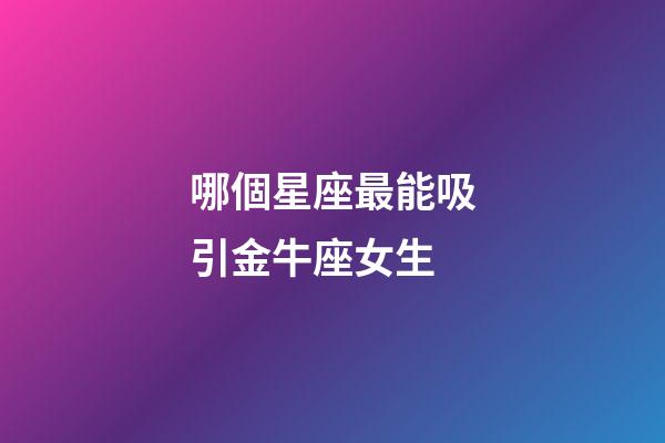 哪個星座最能吸引金牛座女生-第1張-星座運勢-玄機派
