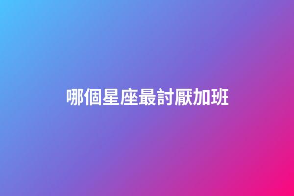 哪個星座最討厭加班-第1張-星座運勢-玄機派