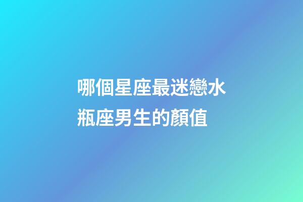 哪個星座最迷戀水瓶座男生的顏值-第1張-星座運勢-玄機派