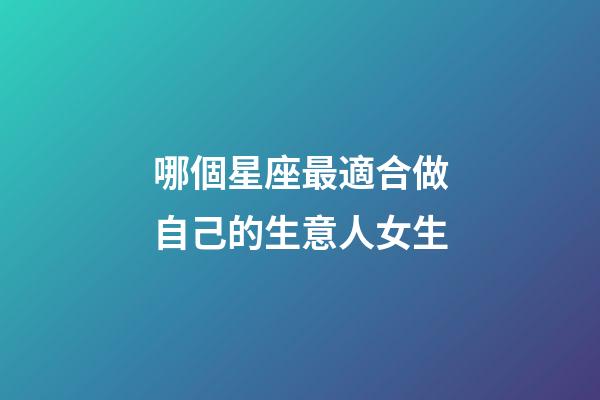 哪個星座最適合做自己的生意人女生-第1張-星座運勢-玄機派