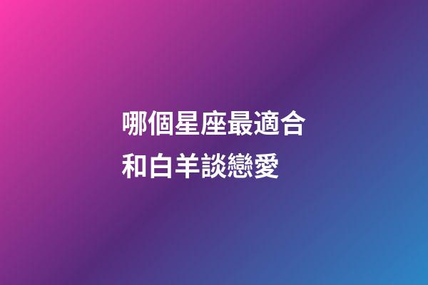 哪個星座最適合和白羊談戀愛-第1張-星座運勢-玄機派