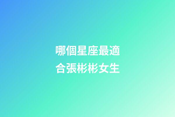 哪個星座最適合張彬彬女生-第1張-星座運勢-玄機派