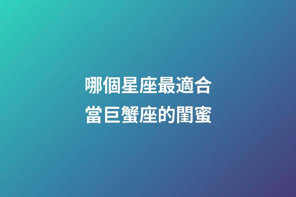 哪個星座最適合當巨蟹座的閨蜜-第1張-星座運勢-玄機派