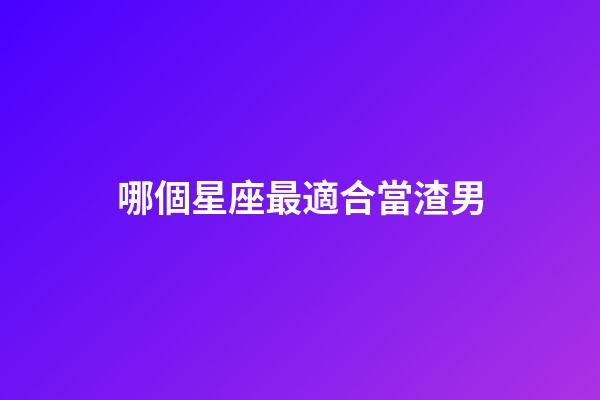 哪個星座最適合當渣男-第1張-星座運勢-玄機派
