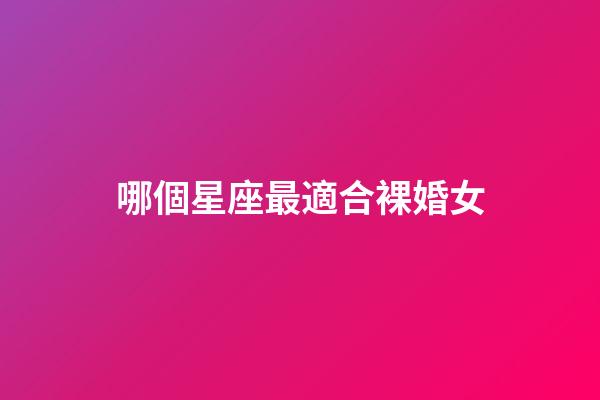 哪個星座最適合裸婚女-第1張-星座運勢-玄機派
