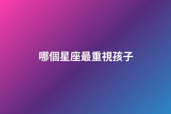 哪個星座最重視孩子-第1張-星座運勢-玄機派