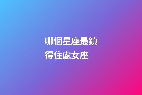 哪個星座最鎮得住處女座-第1張-星座運勢-玄機派