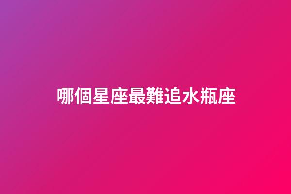 哪個星座最難追水瓶座-第1張-星座運勢-玄機派