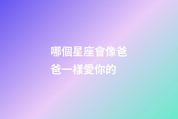 哪個星座會像爸爸一樣愛你的-第1張-星座運勢-玄機派