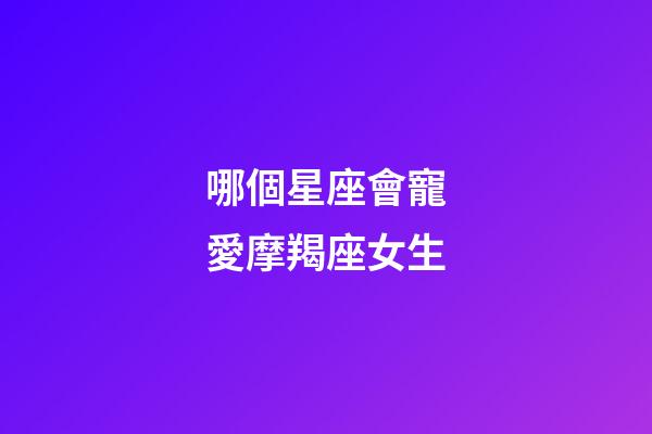 哪個星座會寵愛摩羯座女生-第1張-星座運勢-玄機派