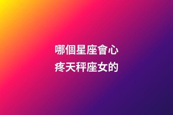哪個星座會心疼天秤座女的-第1張-星座運勢-玄機派