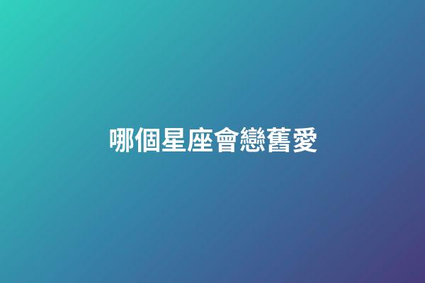 哪個星座會戀舊愛-第1張-星座運勢-玄機派