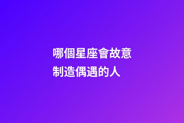 哪個星座會故意制造偶遇的人-第1張-星座運勢-玄機派