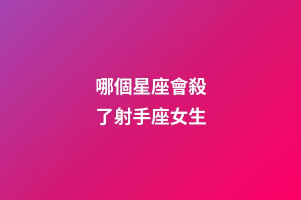 哪個星座會殺了射手座女生-第1張-星座運勢-玄機派