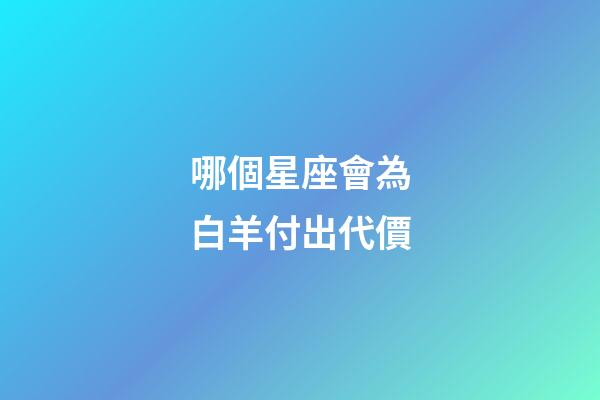 哪個星座會為白羊付出代價-第1張-星座運勢-玄機派