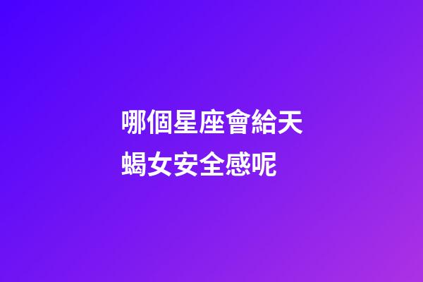哪個星座會給天蝎女安全感呢-第1張-星座運勢-玄機派