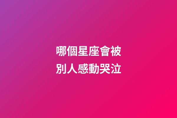 哪個星座會被別人感動哭泣-第1張-星座運勢-玄機派