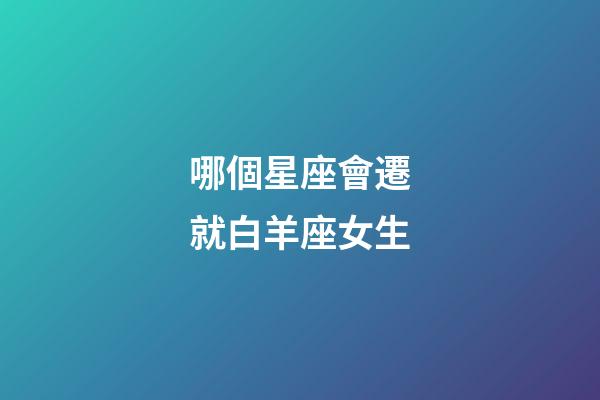 哪個星座會遷就白羊座女生-第1張-星座運勢-玄機派