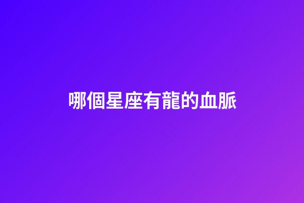 哪個星座有龍的血脈-第1張-星座運勢-玄機派