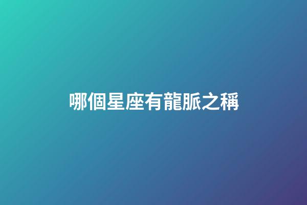 哪個星座有龍脈之稱-第1張-星座運勢-玄機派